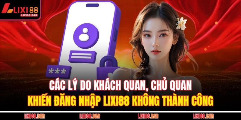 Các lý do khách quan, chủ quan khiến đăng nhập LIXI88 không thành công