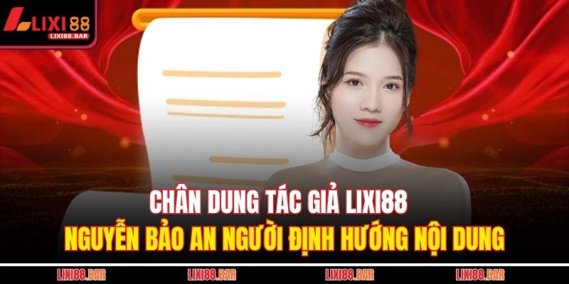 Chân dung tác giả LIXI88 Nguyễn Bảo An người định hướng nội dung