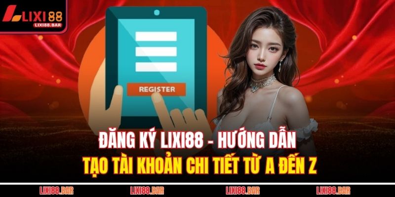 Đăng Ký LIXI88 - Hướng Dẫn Tạo Tài Khoản Chi Tiết Từ A Đến Z 1 đăng ký LIXI88