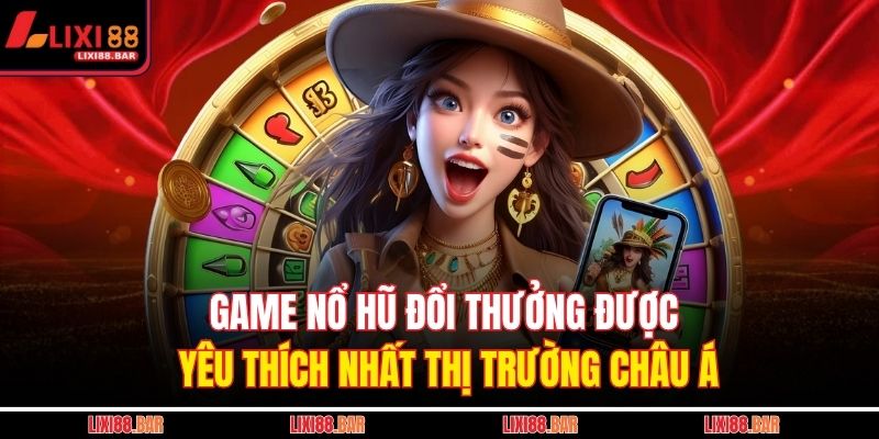 Game nổ hũ đổi thưởng được yêu thích nhất thị trường Châu Á 