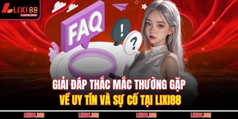 Giải đáp thắc mắc thường gặp về uy tín và sự cố tại LIXI88