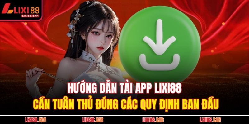 Hướng dẫn tải app LIXI88 cần tuân thủ đúng các quy định ban đầu