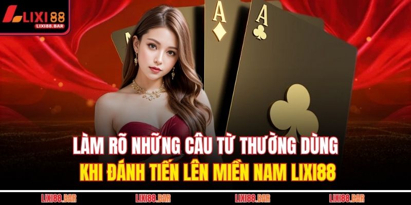 Làm rõ những câu từ thường dùng khi đánh Tiến lên miền nam LIXI88