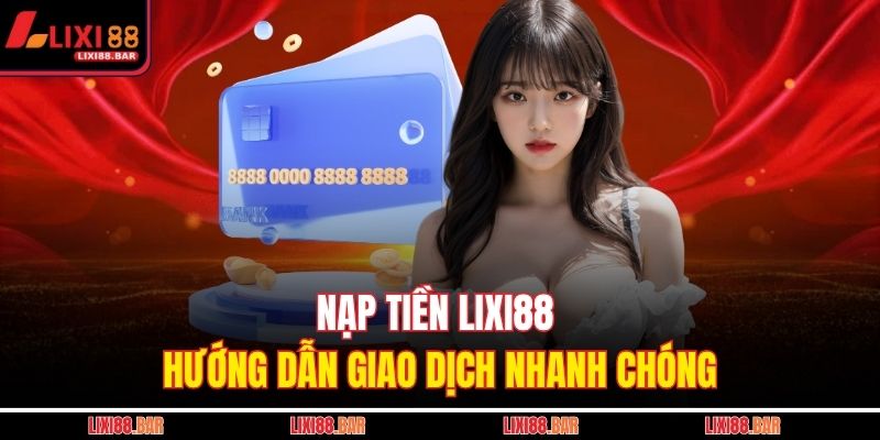 Nạp Tiền LIXI88 - Hướng Dẫn Giao Dịch Nhanh Chóng 1 nạp tiền LIXI88