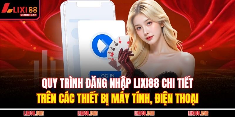 Quy trình đăng nhập LIXI88 chi tiết trên các thiết bị máy tính, điện thoại