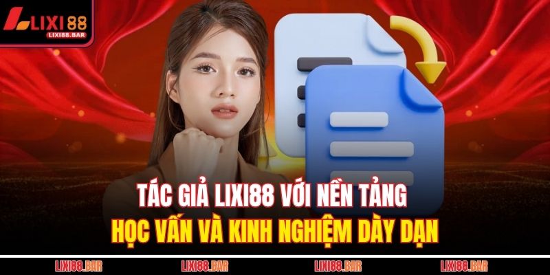 Tác giả LIXI88 với nền tảng học vấn và kinh nghiệm dày dạn
