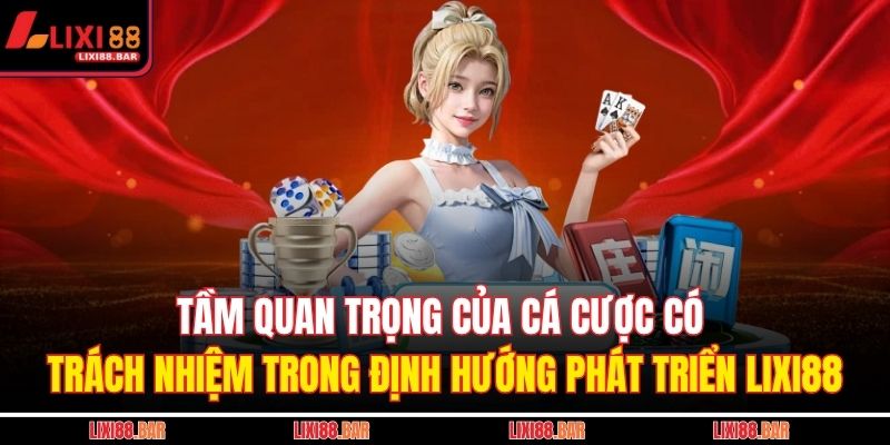 Tầm quan trọng của cá cược có trách nhiệm trong định hướng phát triển LIXI88