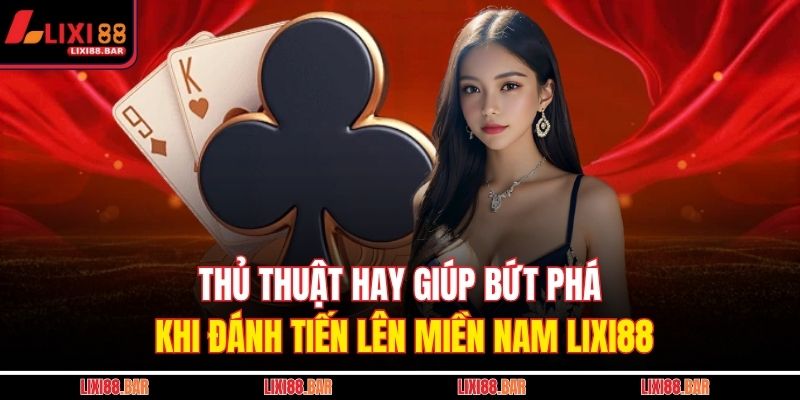 Thủ thuật hay giúp bứt phá khi đánh Tiến lên miền nam LIXI88