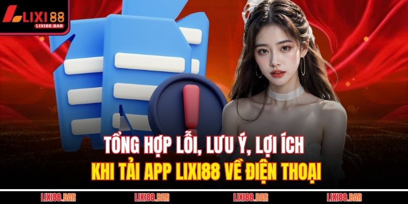 Tổng hợp lỗi, lưu ý, lợi ích khi tải app LIXI88 về điện thoại
